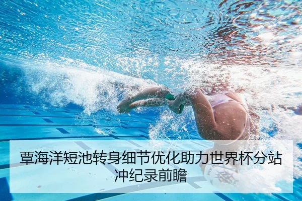 覃海洋短池转身细节优化助力世界杯分站冲纪录前瞻 | MLSPORTS
